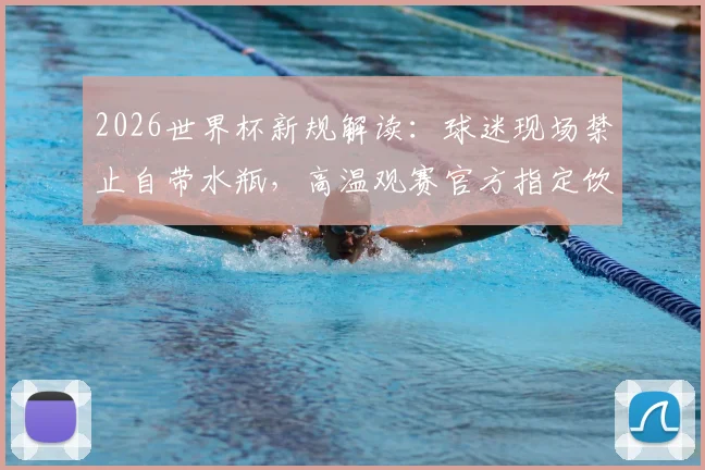 2026世界杯新规解读：球迷现场禁止自带水瓶，高温观赛官方指定饮水指南与应对方案