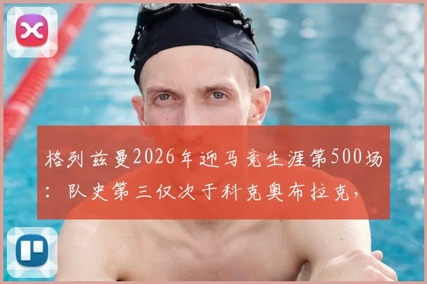 格列兹曼2026年迎马竞生涯第500场:队史第三仅次于科克奥布拉克,详解其马竞生涯数据与里程碑意义
