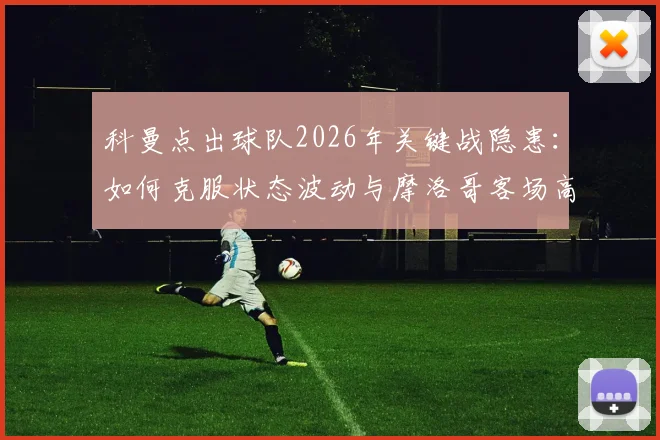 科曼点出球队2026年关键战隐患:如何克服状态波动与摩洛哥客场高温双重挑战?