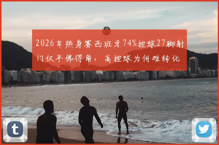 2026年热身赛西班牙74%控球27脚射门仅平佛得角,高控球为何难转化胜利?