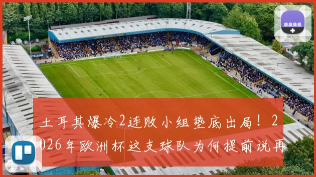 土耳其爆冷2连败小组垫底出局！2026年欧洲杯这支球队为何提前说再见？