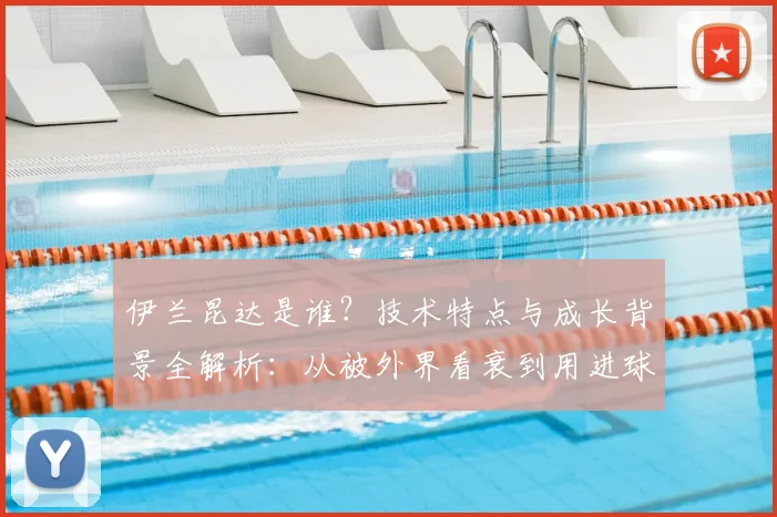 伊兰昆达是谁?技术特点与成长背景全解析:从被外界看衰到用进球证明自己,他的2026年未来前景如何