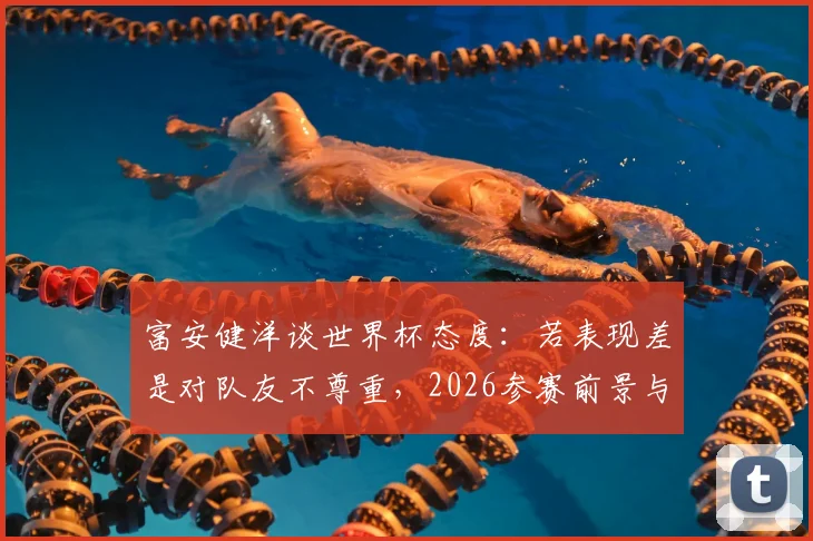 富安健洋谈世界杯态度：若表现差是对队友不尊重，2026参赛前景与伤病影响分析
