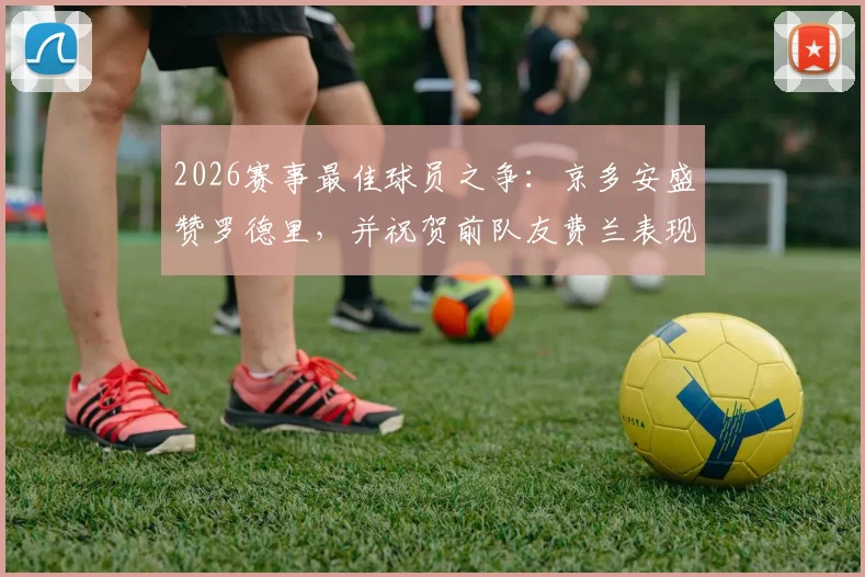 2026赛事最佳球员之争：京多安盛赞罗德里，并祝贺前队友费兰表现亮眼