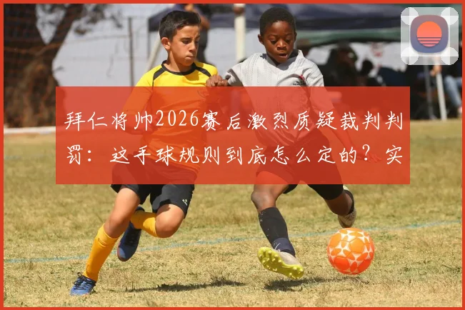 拜仁将帅2026赛后激烈质疑裁判判罚:这手球规则到底怎么定的?实在荒唐!