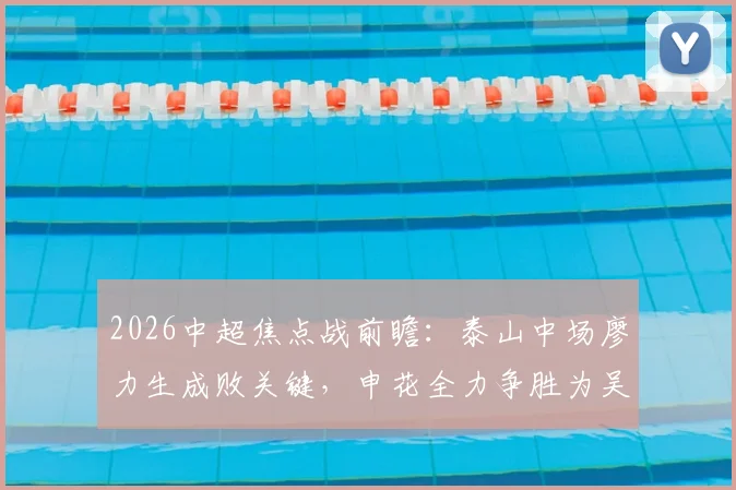 2026中超焦点战前瞻:泰山中场廖力生成败关键,申花全力争胜为吴金贵庆生