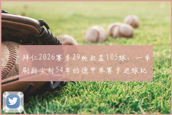 拜仁2026赛季29轮狂轰105球,一举刷新尘封54年的德甲单赛季进球纪录,历史最强火力究竟多恐怖?