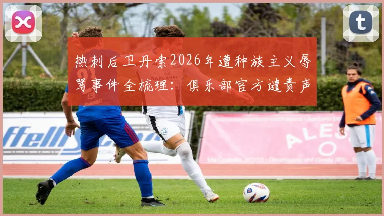 热刺后卫丹索2026年遭种族主义辱骂事件全梳理:俱乐部官方谴责声明解读及后续处罚进展追踪