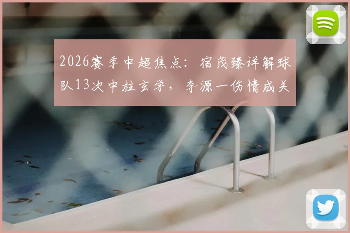 2026赛季中超焦点：宿茂臻详解球队13次中柱玄学，李源一伤情成关键隐忧，数据揭示运气背后