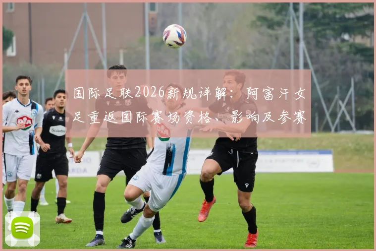 国际足联2026新规详解：阿富汗女足重返国际赛场资格、影响及参赛前景分析
