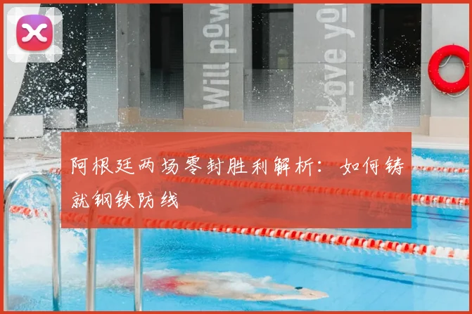 阿根廷两场零封胜利解析:如何铸就钢铁防线