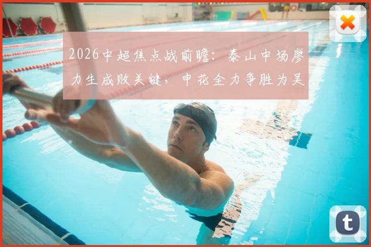 2026中超焦点战前瞻：泰山中场廖力生成败关键，申花全力争胜为吴金贵庆生