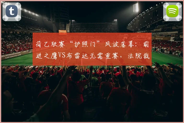 荷乙联赛“护照门”风波落幕：前进之鹰VS布雷达无需重赛，法院裁定详解与后续影响