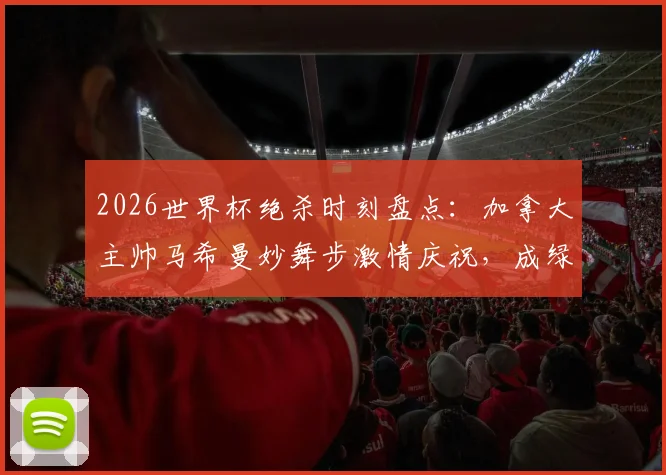 2026世界杯绝杀时刻盘点:加拿大主帅马希曼妙舞步激情庆祝,成绿茵场最燃画面