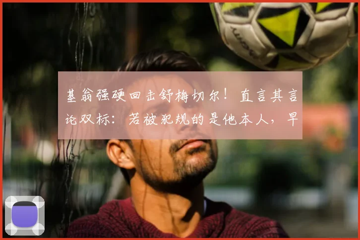基翁强硬回击舒梅切尔！直言其言论双标：若被犯规的是他本人，早就闹翻天了，只因这次获利方是阿森纳