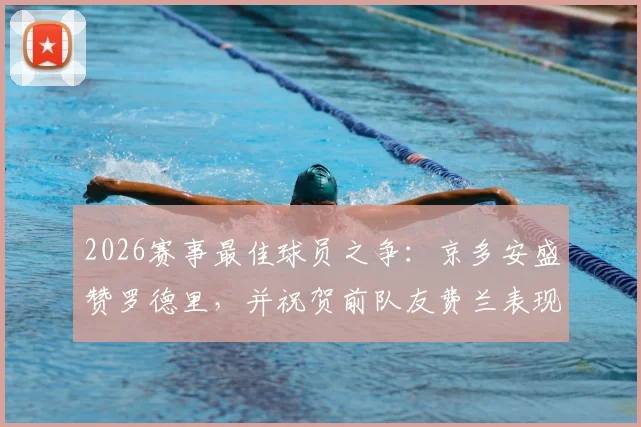 2026赛事最佳球员之争：京多安盛赞罗德里，并祝贺前队友费兰表现亮眼
