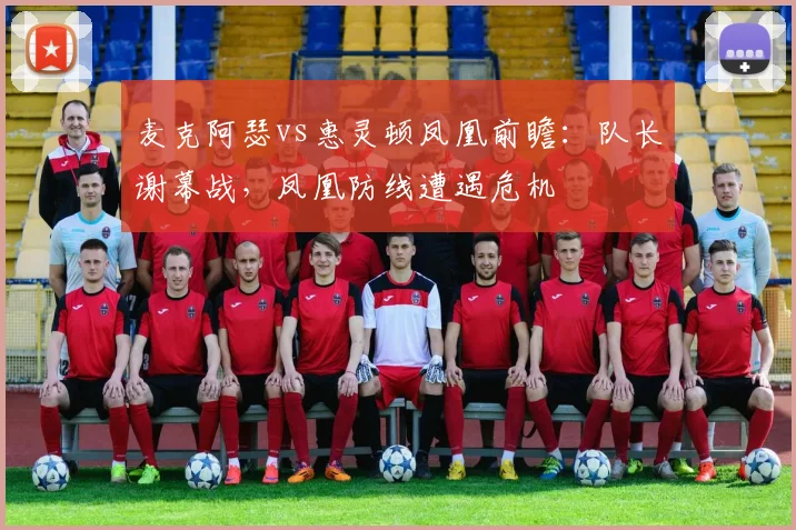 麦克阿瑟vs惠灵顿凤凰前瞻：队长谢幕战，凤凰防线遭遇危机