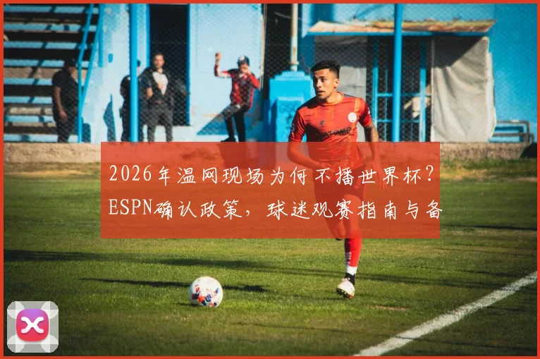 2026年温网现场为何不播世界杯？ESPN确认政策，球迷观赛指南与备选方案