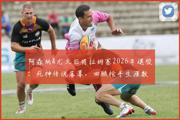 阿森纳&尤文旧将拉姆塞2026年退役：死神传说落幕，回顾枪手生涯数据、尤文荣誉与未来去向