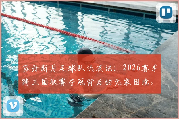 苏丹新月足球队流浪记：2026赛季跨三国联赛夺冠背后的无家困境，未来主场何在？