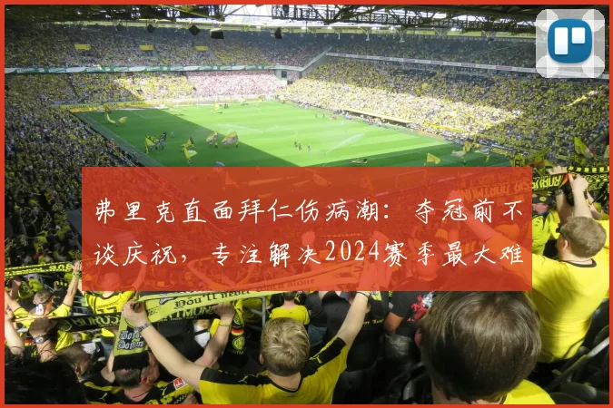 弗里克直面拜仁伤病潮：夺冠前不谈庆祝，专注解决2024赛季最大难题