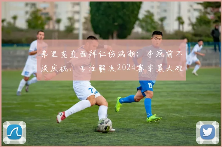 弗里克直面拜仁伤病潮：夺冠前不谈庆祝，专注解决2024赛季最大难题