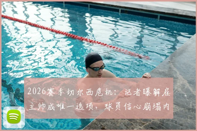 2026赛季切尔西危机:记者曝解雇主帅成唯一选项,球员信心崩塌内幕解读