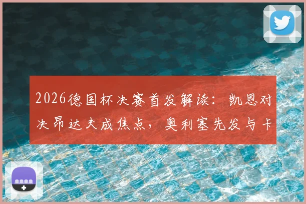2026德国杯决赛首发解读：凯恩对决昂达夫成焦点，奥利塞先发与卡尔替补的背后战术考量