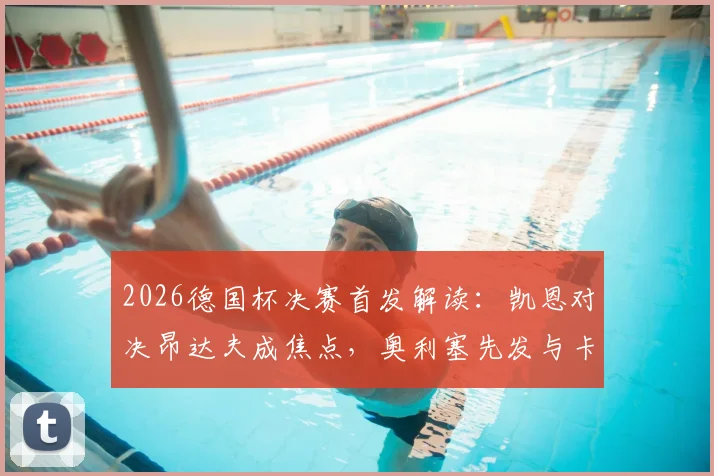 2026德国杯决赛首发解读:凯恩对决昂达夫成焦点,奥利塞先发与卡尔替补的背后战术考量