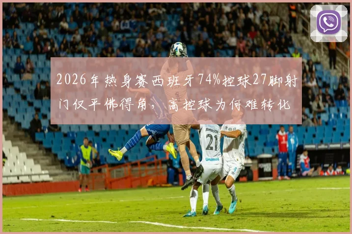 2026年热身赛西班牙74%控球27脚射门仅平佛得角,高控球为何难转化胜利?