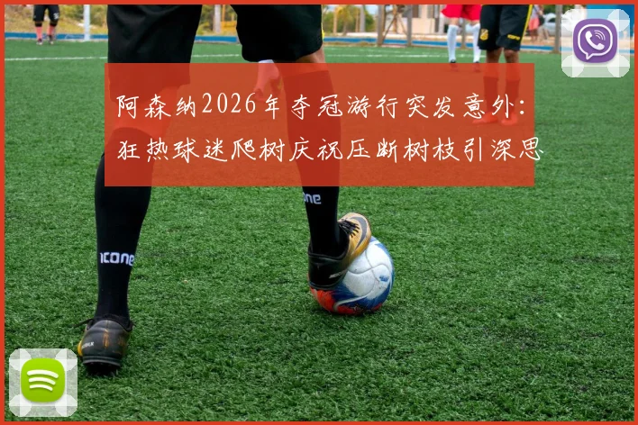 阿森纳2026年夺冠游行突发意外：狂热球迷爬树庆祝压断树枝引深思，球迷庆祝安全警钟再次敲响