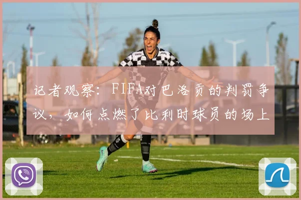 记者观察：FIFA对巴洛贡的判罚争议，如何点燃了比利时球员的场上斗志与团队士气？