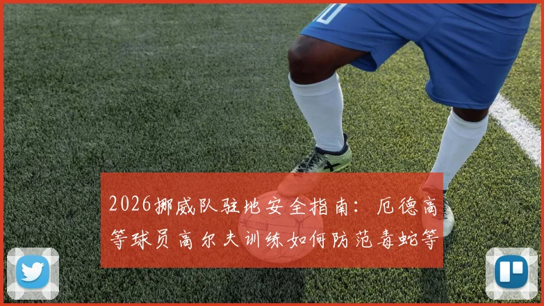 2026挪威队驻地安全指南：厄德高等球员高尔夫训练如何防范毒蛇等野外风险
