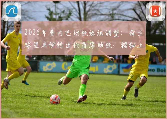 2026年费内巴切教练组调整:荷兰球星库伊特出任首席助教,揭秘土超豪门的战术新蓝图