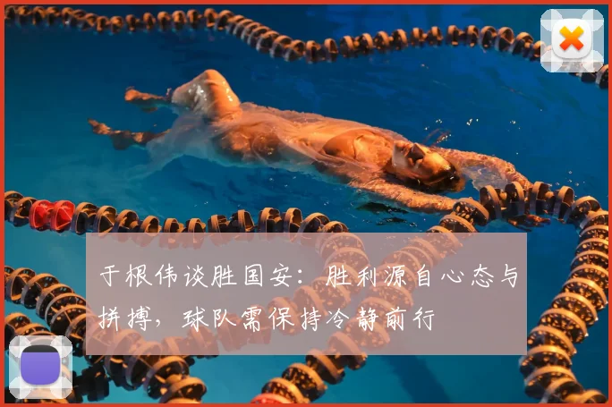 于根伟谈胜国安：胜利源自心态与拼搏，球队需保持冷静前行