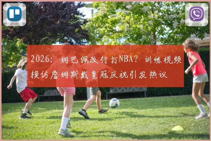 2026：姆巴佩改行打NBA？训练视频模仿詹姆斯戴皇冠庆祝引发热议