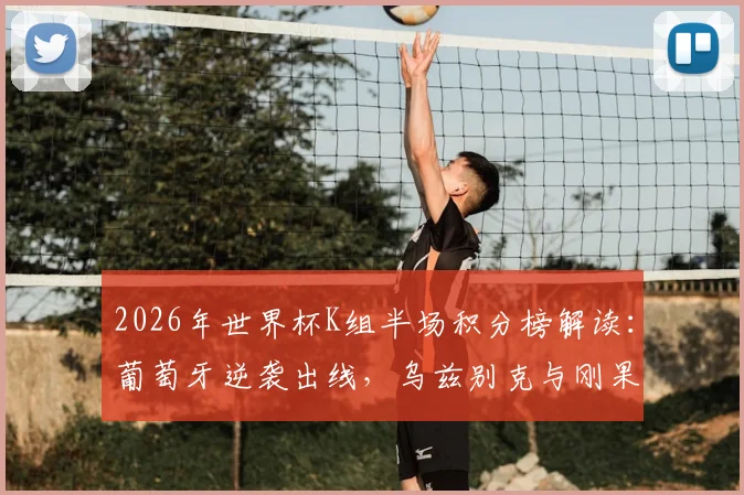 2026年世界杯K组半场积分榜解读：葡萄牙逆袭出线，乌兹别克与刚果遭淘汰，附完整晋级形势分析