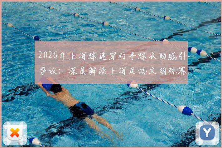 2026年上海球迷穿对手球衣助威引争议:深度解读上海足协文明观赛倡议与赛场礼仪要点